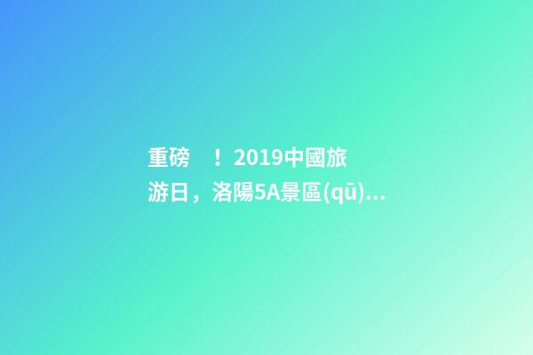 重磅！2019中國旅游日，洛陽5A景區(qū)白云免費(fèi)請(qǐng)你游山玩水！